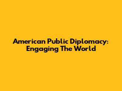 American Public Diplomacy: Engaging The World