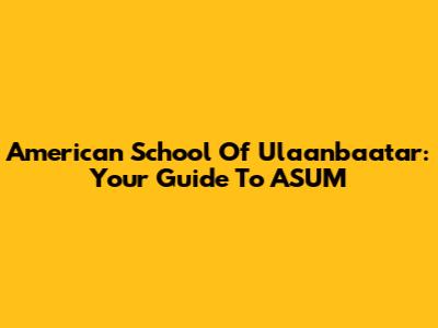 American School Of Ulaanbaatar: Your Guide To ASUM