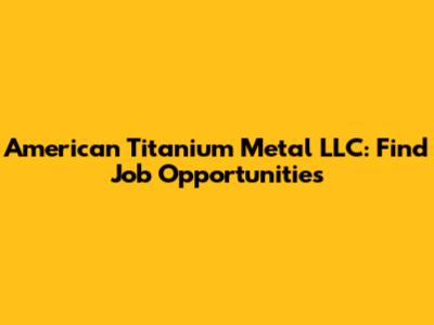 American Titanium Metal LLC: Find Job Opportunities