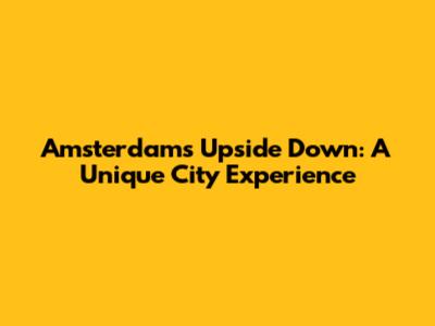 Amsterdam's Upside Down: A Unique City Experience