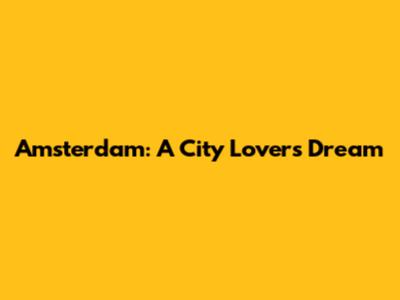 Amsterdam: A City Lover's Dream