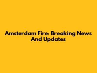 Amsterdam Fire: Breaking News And Updates
