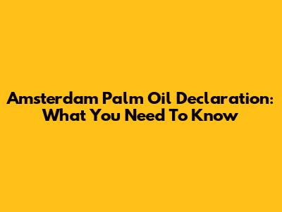 Amsterdam Palm Oil Declaration: What You Need To Know