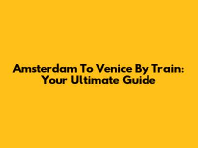 Amsterdam To Venice By Train: Your Ultimate Guide