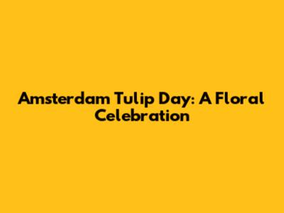Amsterdam Tulip Day: A Floral Celebration