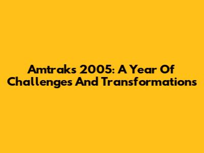 Amtrak's 2005: A Year Of Challenges And Transformations