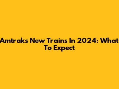Amtrak's New Trains In 2024: What To Expect