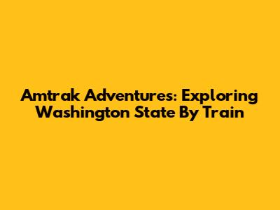 Amtrak Adventures: Exploring Washington State By Train