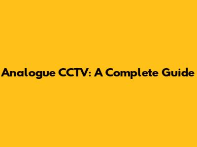 Analogue CCTV: A Complete Guide