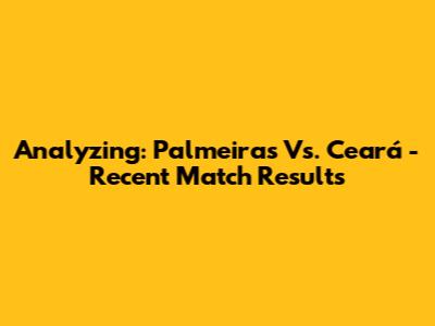 Analyzing: Palmeiras Vs. Ceará - Recent Match Results