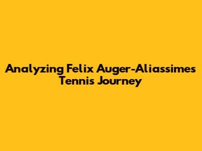 Analyzing Felix Auger-Aliassime's Tennis Journey