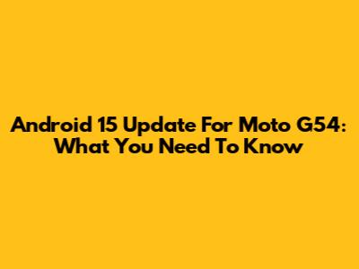 Android 15 Update For Moto G54: What You Need To Know