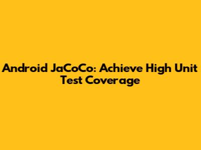 Android JaCoCo: Achieve High Unit Test Coverage