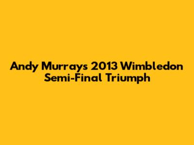 Andy Murray's 2013 Wimbledon Semi-Final Triumph