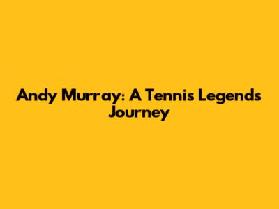 Andy Murray: A Tennis Legend's Journey