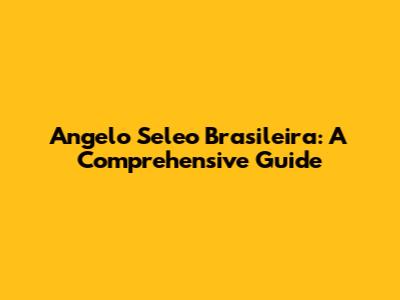 Angelo Seleo Brasileira: A Comprehensive Guide