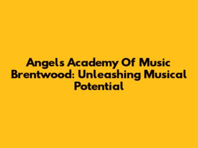 Angels Academy Of Music Brentwood: Unleashing Musical Potential