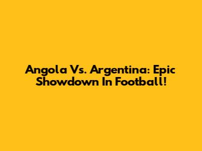 Angola Vs. Argentina: Epic Showdown In Football!