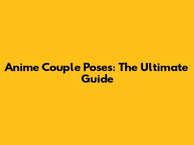 Anime Couple Poses: The Ultimate Guide