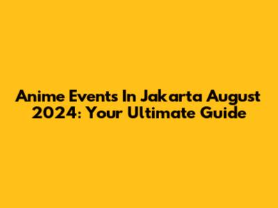 Anime Events In Jakarta August 2024: Your Ultimate Guide