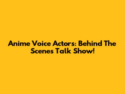 Anime Voice Actors: Behind The Scenes Talk Show!