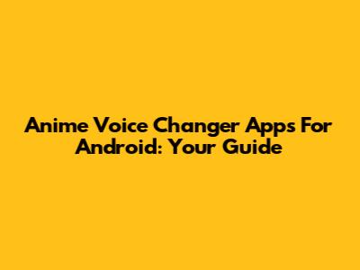 Anime Voice Changer Apps For Android: Your Guide