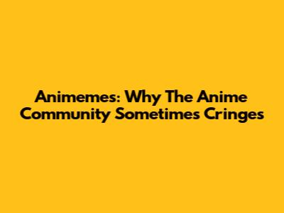 Animemes: Why The Anime Community Sometimes Cringes