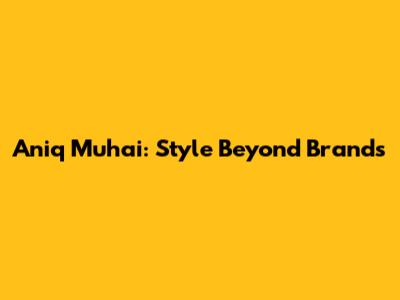 Aniq Muhai: Style Beyond Brands