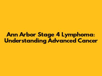 Ann Arbor Stage 4 Lymphoma: Understanding Advanced Cancer