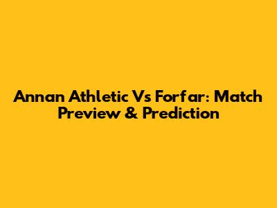 Annan Athletic Vs Forfar: Match Preview & Prediction