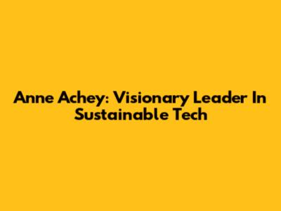 Anne Achey: Visionary Leader In Sustainable Tech