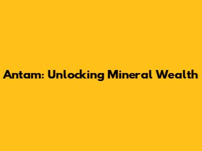 Antam: Unlocking Mineral Wealth