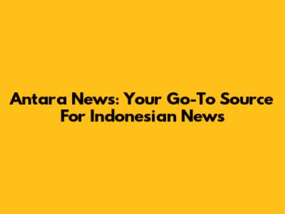 Antara News: Your Go-To Source For Indonesian News