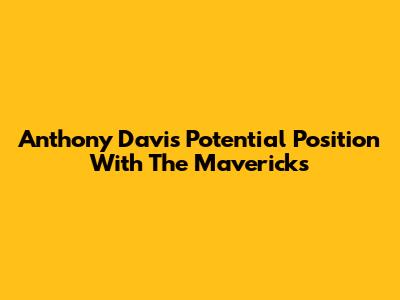 Anthony Davis' Potential Position With The Mavericks