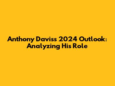 Anthony Davis's 2024 Outlook: Analyzing His Role