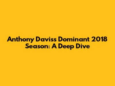 Anthony Davis's Dominant 2018 Season: A Deep Dive