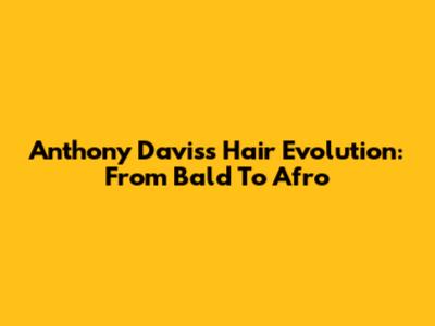 Anthony Davis's Hair Evolution: From Bald To Afro