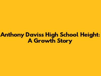 Anthony Davis's High School Height: A Growth Story