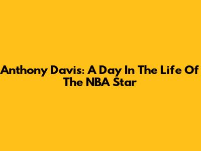 Anthony Davis: A Day In The Life Of The NBA Star