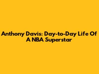 Anthony Davis: Day-to-Day Life Of A NBA Superstar