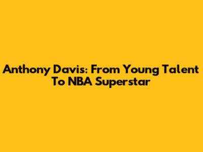 Anthony Davis: From Young Talent To NBA Superstar