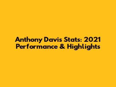 Anthony Davis Stats: 2021 Performance & Highlights