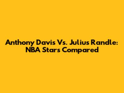 Anthony Davis Vs. Julius Randle: NBA Stars Compared