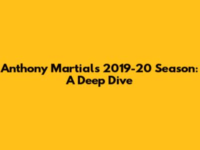 Anthony Martial's 2019-20 Season: A Deep Dive