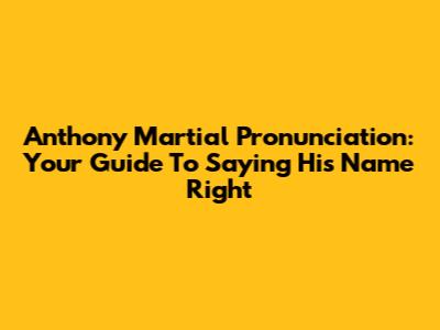 Anthony Martial Pronunciation: Your Guide To Saying His Name Right