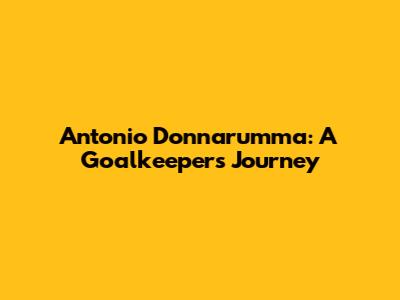 Antonio Donnarumma: A Goalkeeper's Journey