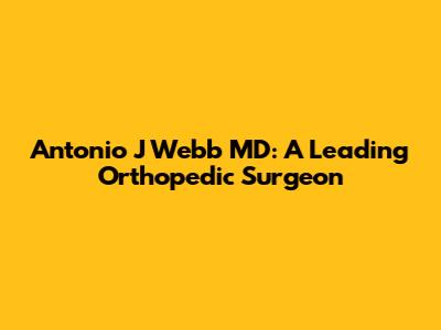 Antonio J Webb MD: A Leading Orthopedic Surgeon