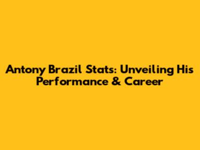 Antony Brazil Stats: Unveiling His Performance & Career