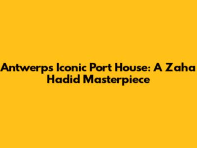 Antwerp's Iconic Port House: A Zaha Hadid Masterpiece