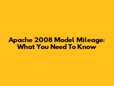 Apache 2008 Model Mileage: What You Need To Know